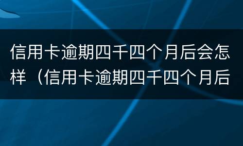 信用卡逾期四千四个月后会怎样（信用卡逾期四千四个月后会怎样呢）