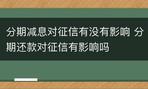 分期减息对征信有没有影响 分期还款对征信有影响吗