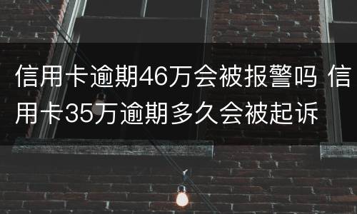 信用卡逾期46万会被报警吗 信用卡35万逾期多久会被起诉