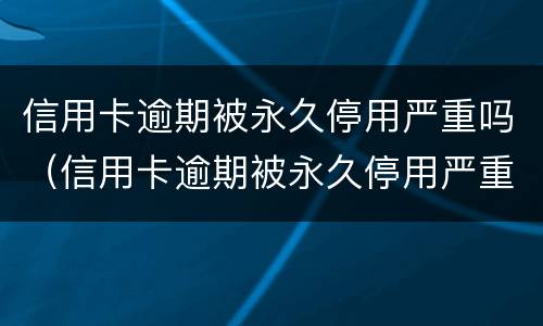 信用卡逾期被永久停用严重吗（信用卡逾期被永久停用严重吗知乎）