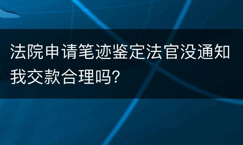 法院申请笔迹鉴定法官没通知我交款合理吗？