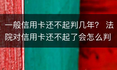 一般信用卡还不起判几年？ 法院对信用卡还不起了会怎么判