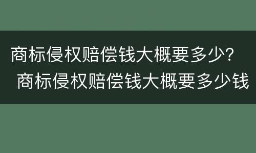 商标侵权赔偿钱大概要多少？ 商标侵权赔偿钱大概要多少钱