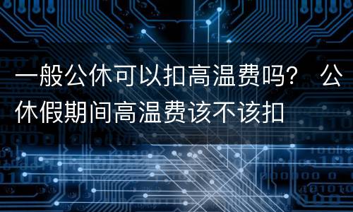 一般公休可以扣高温费吗？ 公休假期间高温费该不该扣