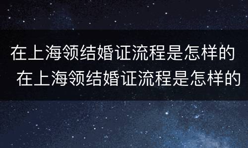 在上海领结婚证流程是怎样的 在上海领结婚证流程是怎样的手续