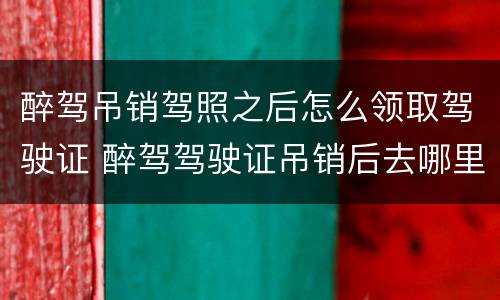 醉驾吊销驾照之后怎么领取驾驶证 醉驾驾驶证吊销后去哪里办理