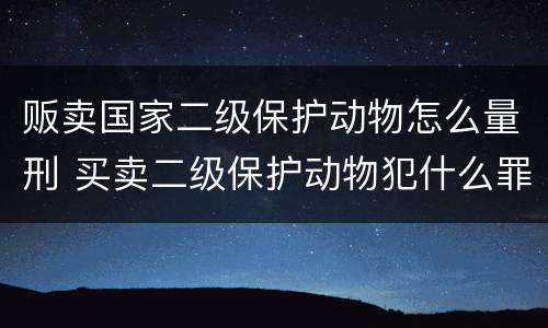 贩卖国家二级保护动物怎么量刑 买卖二级保护动物犯什么罪