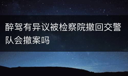 醉驾有异议被检察院撤回交警队会撤案吗