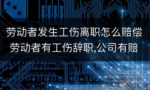 劳动者发生工伤离职怎么赔偿 劳动者有工伤辞职,公司有赔偿吗?