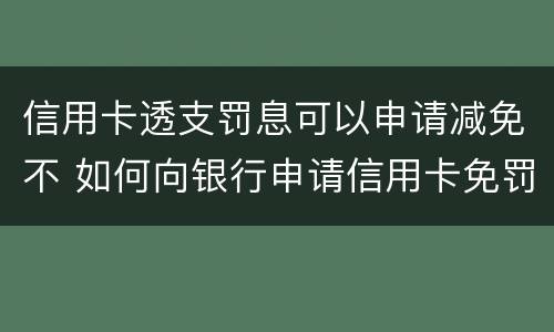 信用卡透支罚息可以申请减免不 如何向银行申请信用卡免罚息