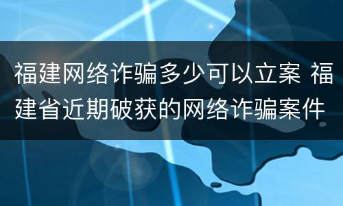 福建网络诈骗多少可以立案 福建省近期破获的网络诈骗案件