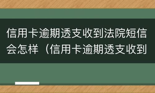 信用卡逾期透支收到法院短信会怎样（信用卡逾期透支收到法院短信会怎样处罚）