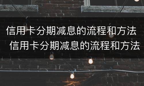 信用卡分期减息的流程和方法 信用卡分期减息的流程和方法是