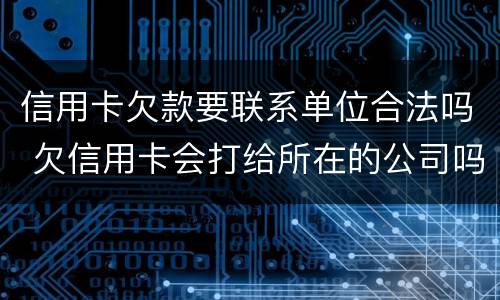 信用卡欠款要联系单位合法吗 欠信用卡会打给所在的公司吗