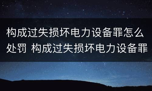 构成过失损坏电力设备罪怎么处罚 构成过失损坏电力设备罪怎么处罚的