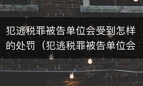 犯逃税罪被告单位会受到怎样的处罚（犯逃税罪被告单位会受到怎样的处罚和处罚）