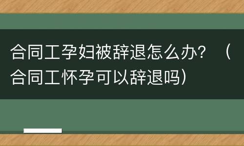 合同工孕妇被辞退怎么办？（合同工怀孕可以辞退吗）