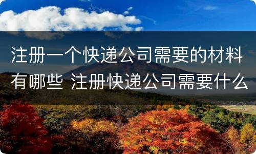 注册一个快递公司需要的材料有哪些 注册快递公司需要什么手续和条件