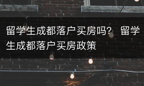 留学生成都落户买房吗？ 留学生成都落户买房政策