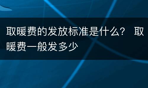 取暖费的发放标准是什么？ 取暖费一般发多少