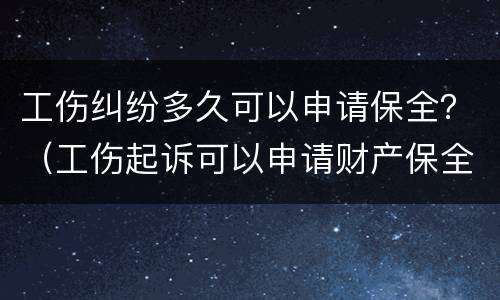 工伤纠纷多久可以申请保全？（工伤起诉可以申请财产保全吗）