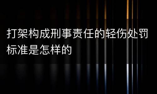 打架构成刑事责任的轻伤处罚标准是怎样的