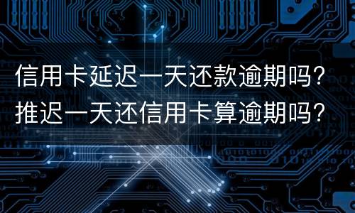 信用卡延迟一天还款逾期吗? 推迟一天还信用卡算逾期吗?