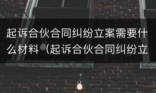 起诉合伙合同纠纷立案需要什么材料（起诉合伙合同纠纷立案需要什么材料呢）