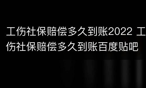 工伤社保赔偿多久到账2022 工伤社保赔偿多久到账百度贴吧