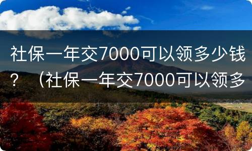 社保一年交7000可以领多少钱？（社保一年交7000可以领多少钱退休）