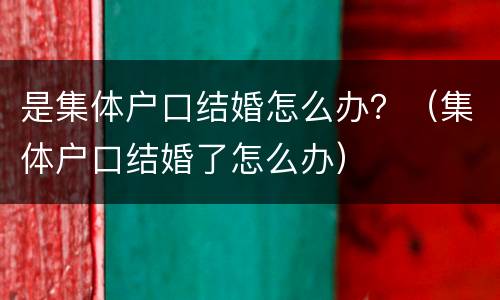 是集体户口结婚怎么办？（集体户口结婚了怎么办）