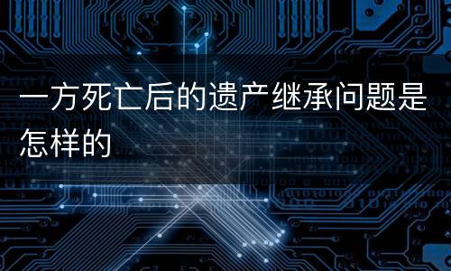 一方死亡后的遗产继承问题是怎样的