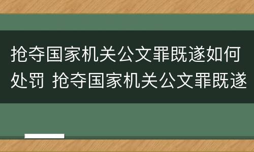 抢夺国家机关公文罪既遂如何处罚 抢夺国家机关公文罪既遂如何处罚