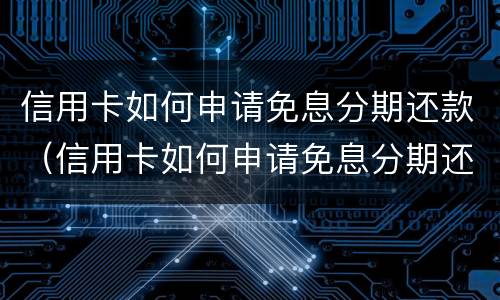 信用卡如何申请免息分期还款（信用卡如何申请免息分期还款额度）