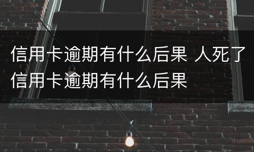 信用卡逾期有什么后果 人死了信用卡逾期有什么后果