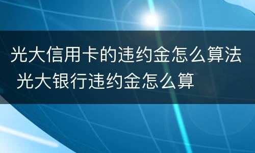 光大信用卡的违约金怎么算法 光大银行违约金怎么算