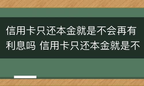 信用卡只还本金就是不会再有利息吗 信用卡只还本金就是不会再有利息吗怎么回事