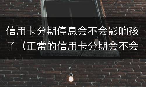 信用卡分期停息会不会影响孩子（正常的信用卡分期会不会影响房贷放款）