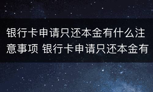 银行卡申请只还本金有什么注意事项 银行卡申请只还本金有什么注意事项嘛