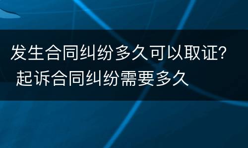 发生合同纠纷多久可以取证？ 起诉合同纠纷需要多久