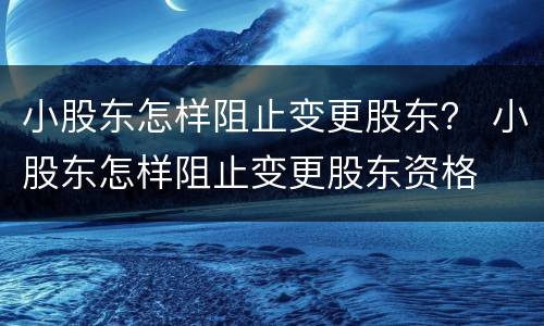 小股东怎样阻止变更股东？ 小股东怎样阻止变更股东资格