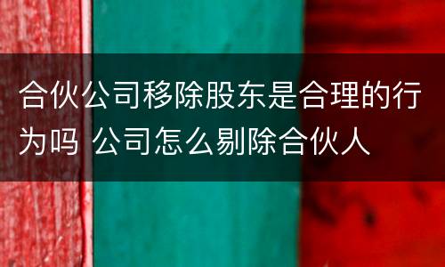 合伙公司移除股东是合理的行为吗 公司怎么剔除合伙人