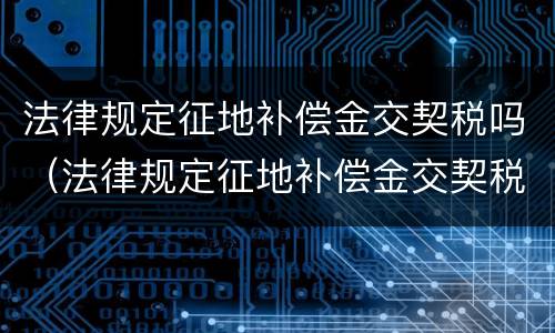 法律规定征地补偿金交契税吗（法律规定征地补偿金交契税吗怎么算）