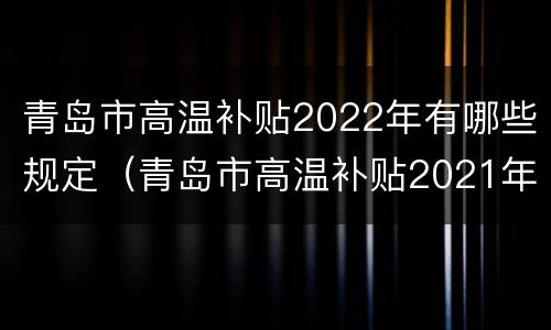 青岛市高温补贴2022年有哪些规定（青岛市高温补贴2021年标准）