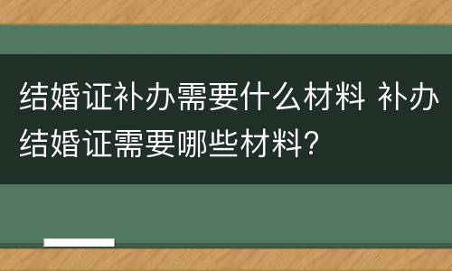 结婚证补办需要什么材料 补办结婚证需要哪些材料?