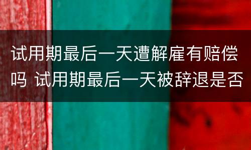 试用期最后一天遭解雇有赔偿吗 试用期最后一天被辞退是否有赔偿