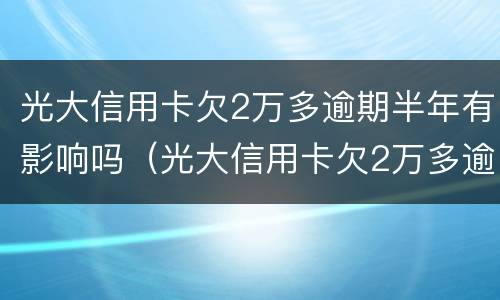 光大信用卡欠2万多逾期半年有影响吗（光大信用卡欠2万多逾期半年有影响吗）