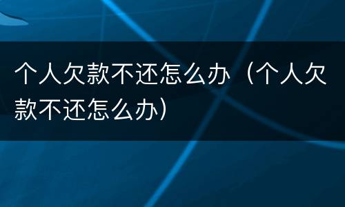 个人欠款不还怎么办（个人欠款不还怎么办）