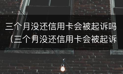 三个月没还信用卡会被起诉吗（三个月没还信用卡会被起诉吗知乎）