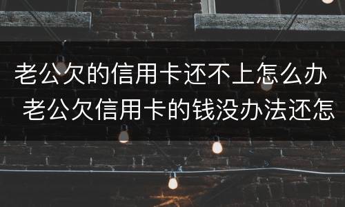 老公欠的信用卡还不上怎么办 老公欠信用卡的钱没办法还怎么办